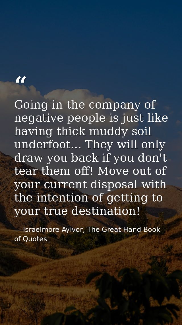 Going in the company of negative people is just like having thick muddy soil underfoot... They will only draw you back i — Israelmore Ayivor, The Great Hand Book of Quotes