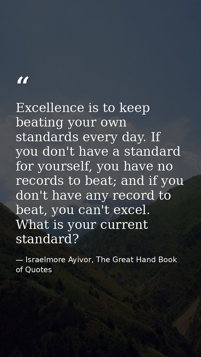 Excellence is to keep beating your own standards every day. If you don't have a standard for yourself, you have no recor — Israelmore Ayivor, The Great Hand Book of Quotes
