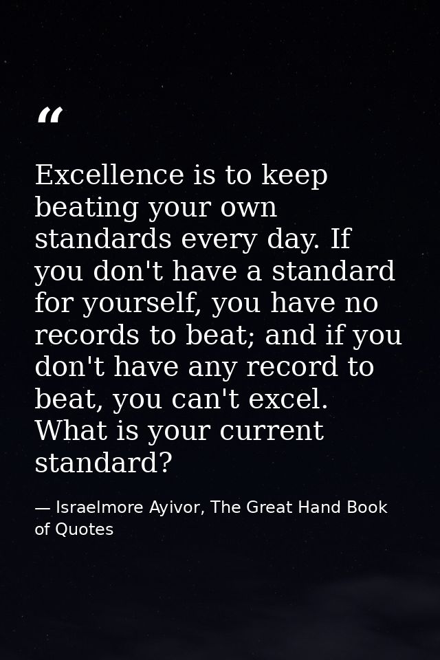 Excellence is to keep beating your own standards every day. If you don't have a standard for yourself, you have no recor — Israelmore Ayivor, The Great Hand Book of Quotes