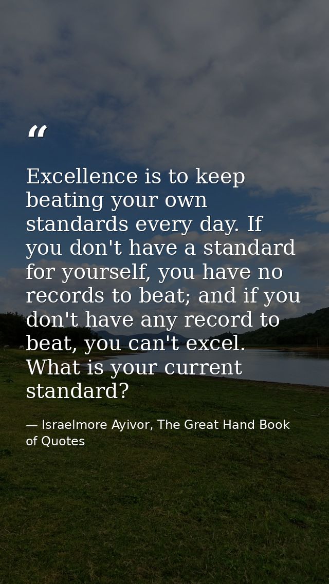 Excellence is to keep beating your own standards every day. If you don't have a standard for yourself, you have no recor — Israelmore Ayivor, The Great Hand Book of Quotes