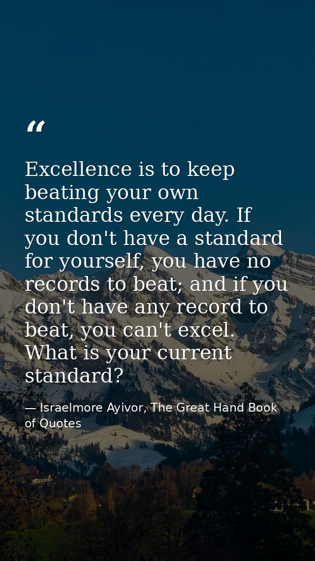 Excellence is to keep beating your own standards every day. If you don't have a standard for yourself, you have no recor — Israelmore Ayivor, The Great Hand Book of Quotes