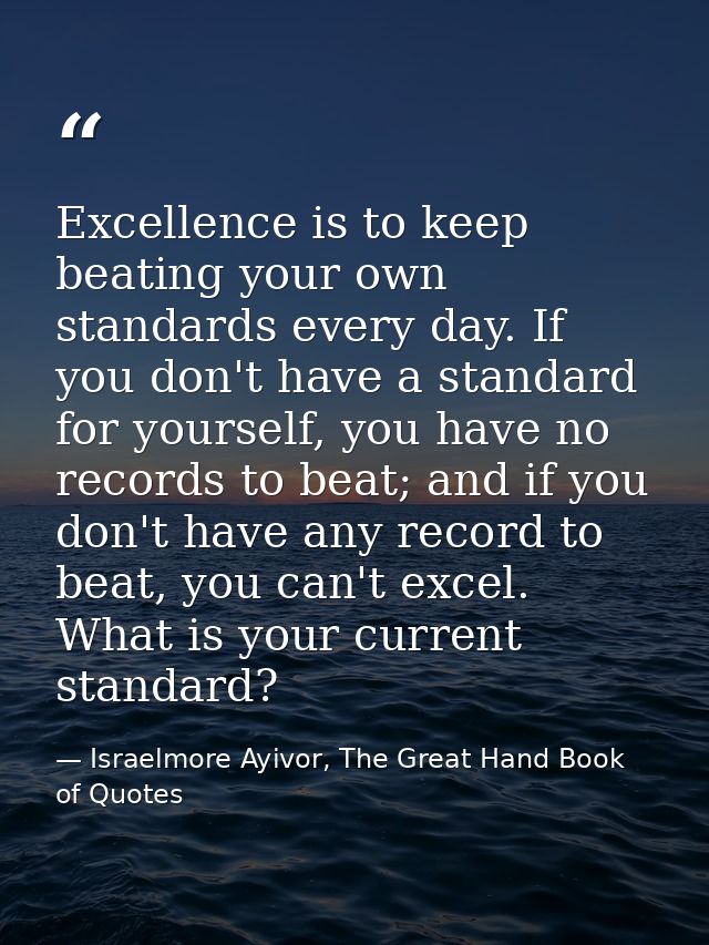 Excellence is to keep beating your own standards every day. If you don't have a standard for yourself, you have no recor — Israelmore Ayivor, The Great Hand Book of Quotes