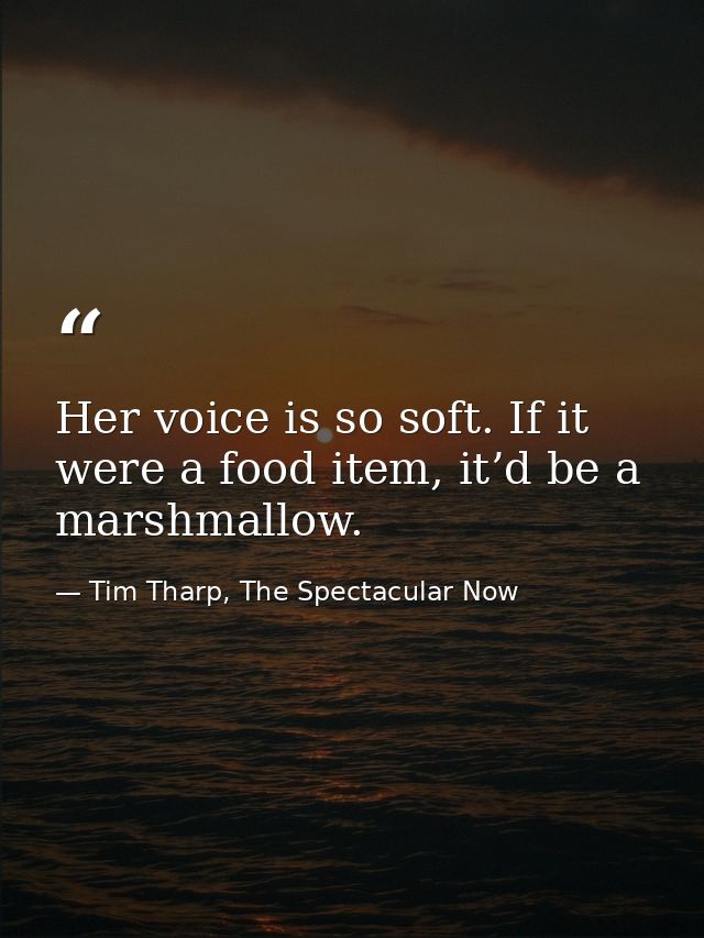 Her voice is so soft. If it were a food item, it’d be a marshmallow. — Tim Tharp, The Spectacular Now