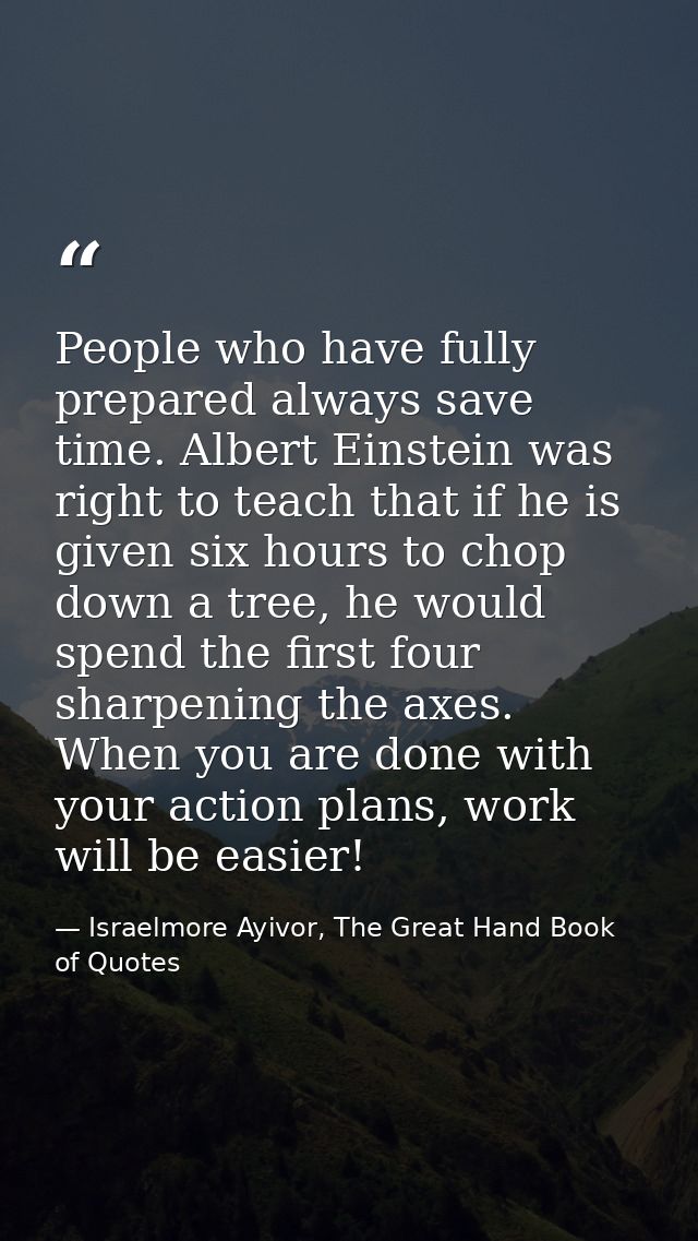 People who have fully prepared always save time. Albert Einstein was right to teach that if he is given six hours to cho — Israelmore Ayivor, The Great Hand Book of Quotes