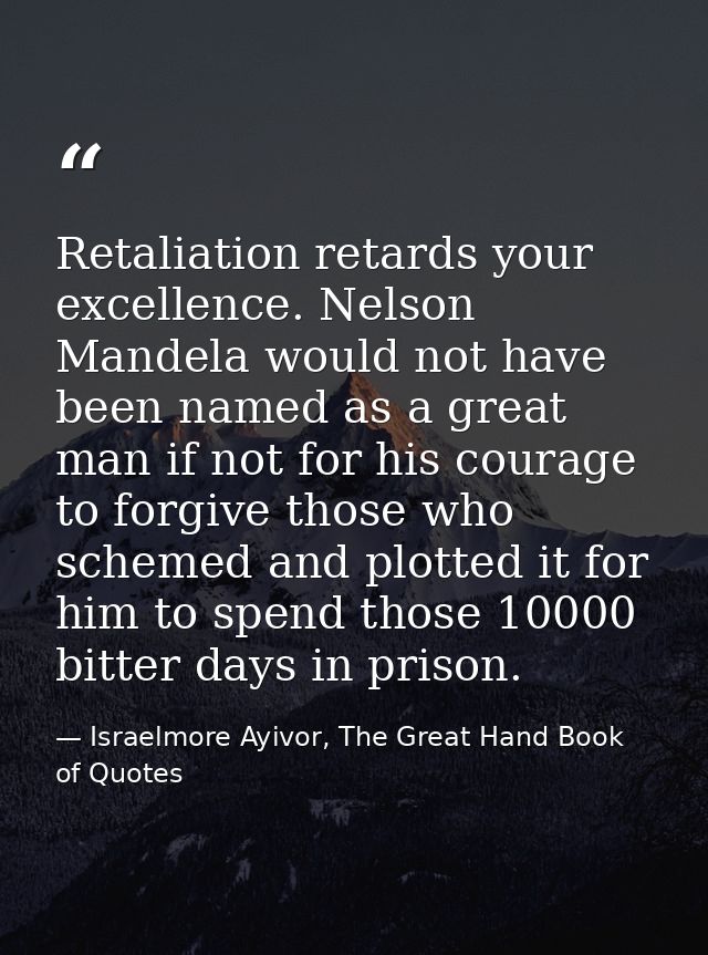 Retaliation retards your excellence. Nelson Mandela would not have been named as a great man if not for his courage to f — Israelmore Ayivor, The Great Hand Book of Quotes