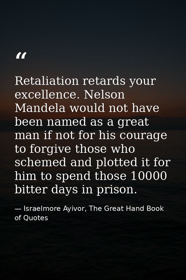 Retaliation retards your excellence. Nelson Mandela would not have been named as a great man if not for his courage to f — Israelmore Ayivor, The Great Hand Book of Quotes