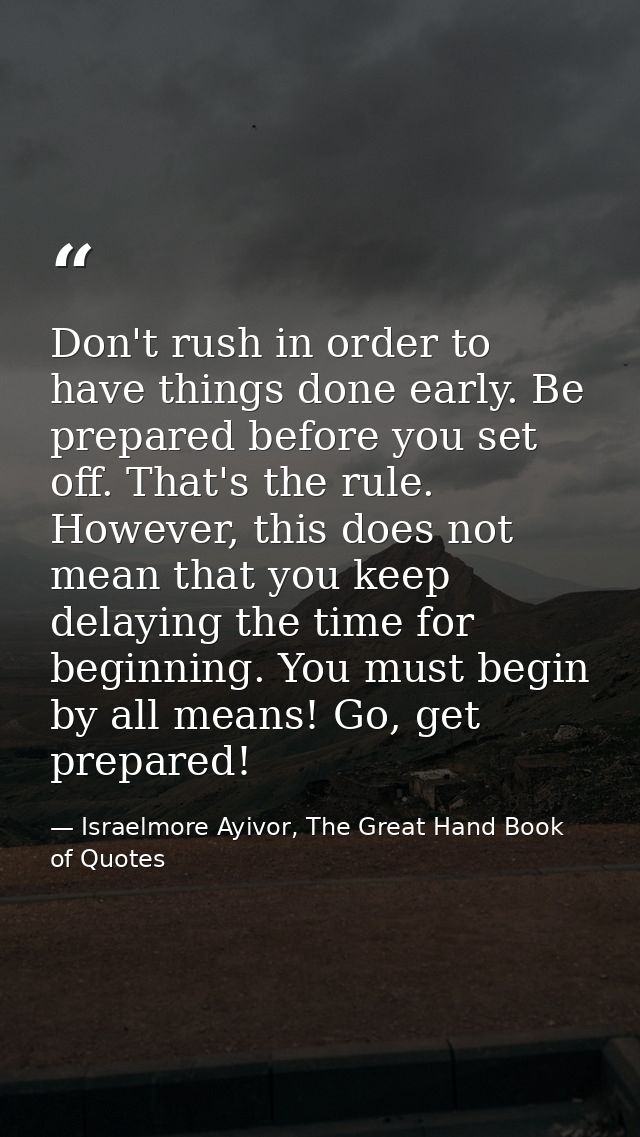 Don't rush in order to have things done early. Be prepared before you set off. That's the rule. However, this does not m — Israelmore Ayivor, The Great Hand Book of Quotes