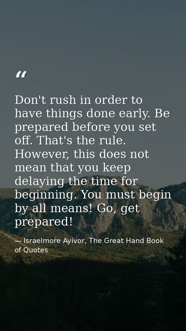 Don't rush in order to have things done early. Be prepared before you set off. That's the rule. However, this does not m — Israelmore Ayivor, The Great Hand Book of Quotes