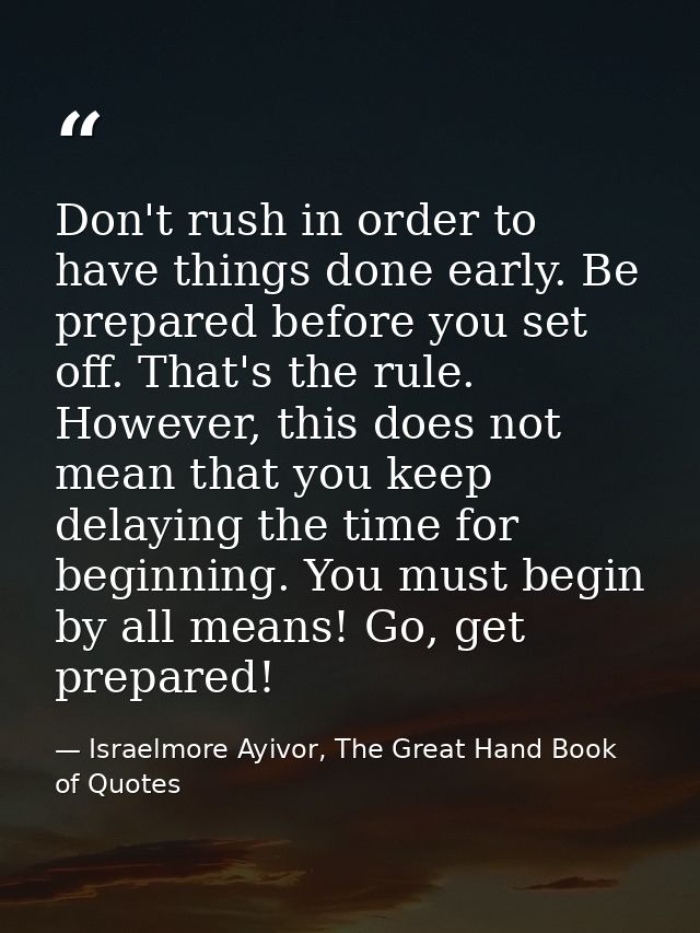 Don't rush in order to have things done early. Be prepared before you set off. That's the rule. However, this does not m — Israelmore Ayivor, The Great Hand Book of Quotes