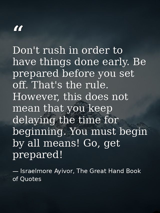 Don't rush in order to have things done early. Be prepared before you set off. That's the rule. However, this does not m — Israelmore Ayivor, The Great Hand Book of Quotes
