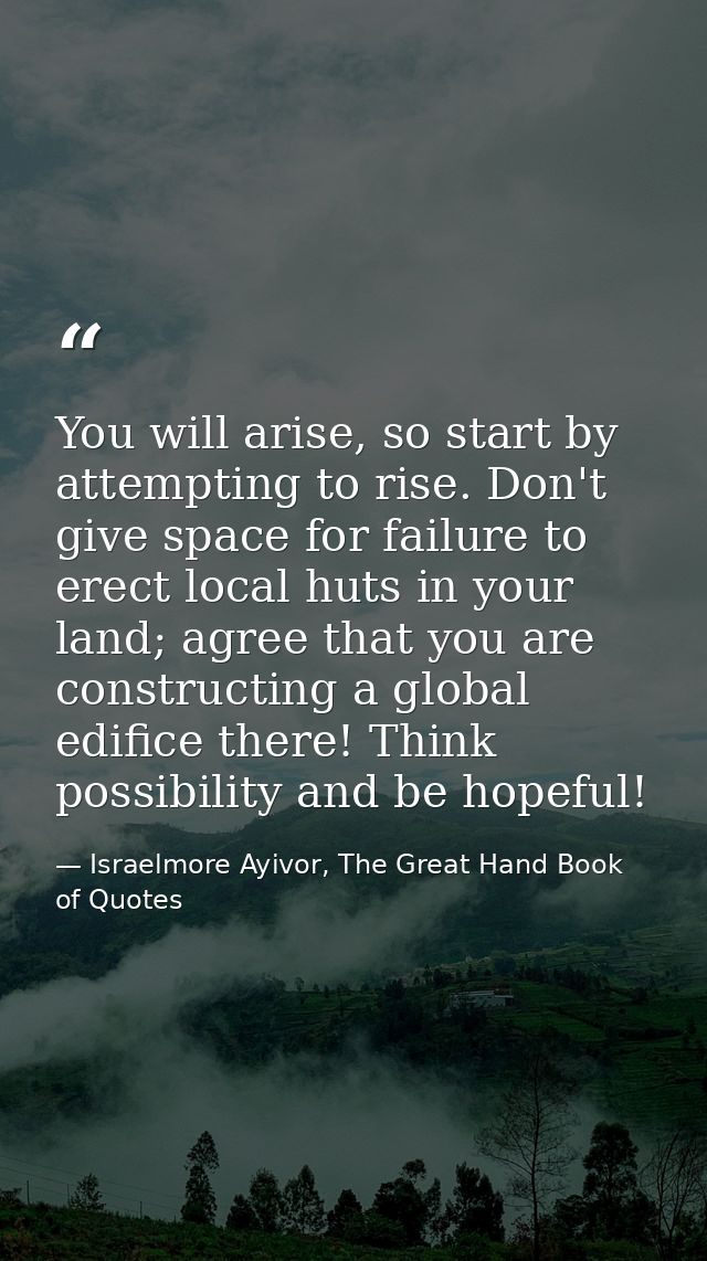 You will arise, so start by attempting to rise. Don't give space for failure to erect local huts in your land; agree tha — Israelmore Ayivor, The Great Hand Book of Quotes