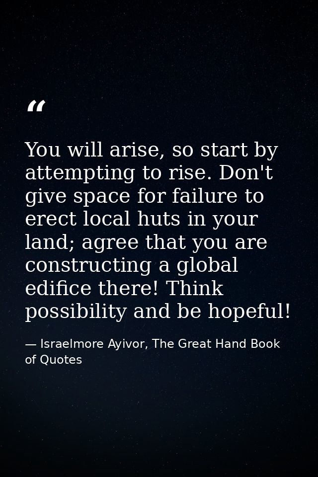 You will arise, so start by attempting to rise. Don't give space for failure to erect local huts in your land; agree tha — Israelmore Ayivor, The Great Hand Book of Quotes