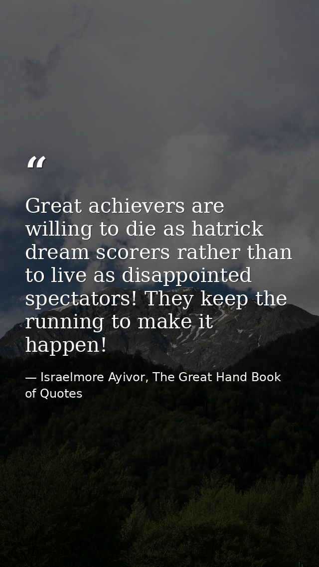Great achievers are willing to die as hatrick dream scorers rather than to live as disappointed spectators! They keep th — Israelmore Ayivor, The Great Hand Book of Quotes