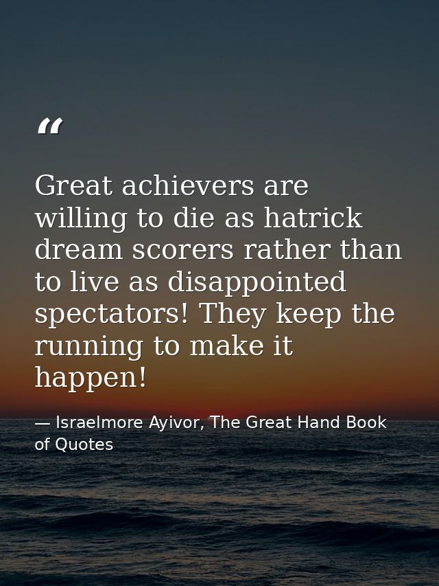 Great achievers are willing to die as hatrick dream scorers rather than to live as disappointed spectators! They keep th — Israelmore Ayivor, The Great Hand Book of Quotes