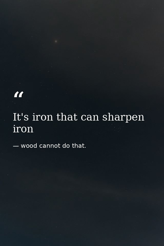It's iron that can sharpen iron — wood cannot do that.