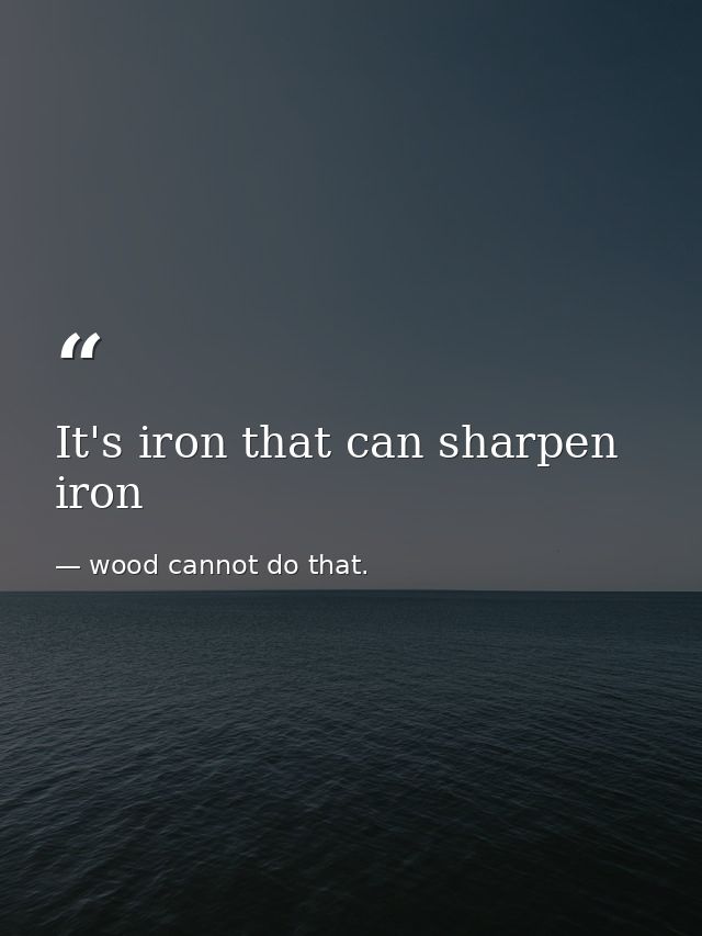 It's iron that can sharpen iron — wood cannot do that.