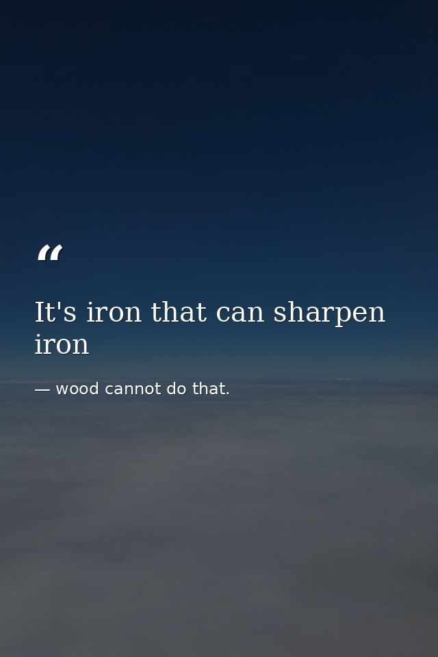 It's iron that can sharpen iron — wood cannot do that.
