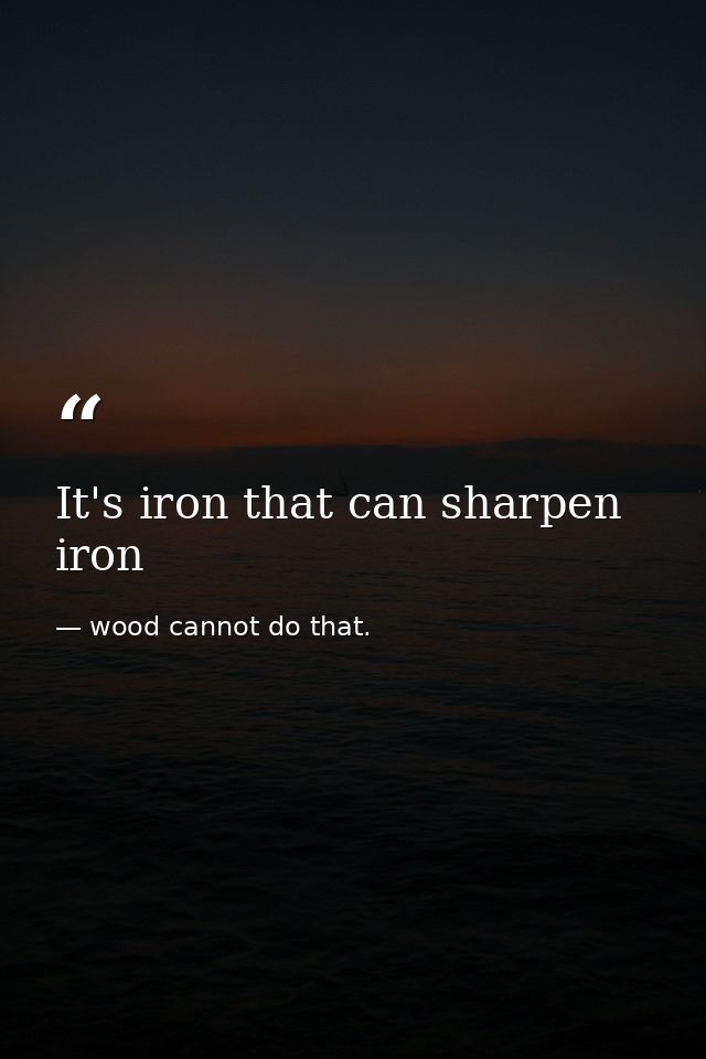 It's iron that can sharpen iron — wood cannot do that.