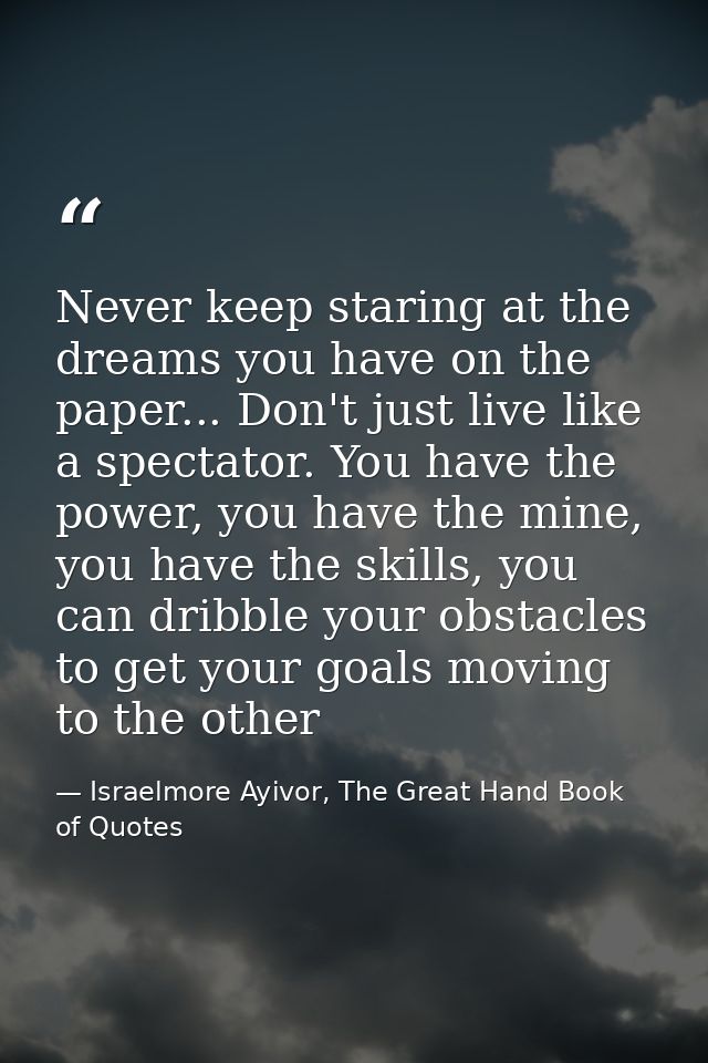 Never keep staring at the dreams you have on the paper... Don't just live like a spectator. You have the power, you have — Israelmore Ayivor, The Great Hand Book of Quotes