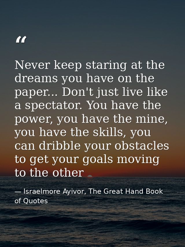 Never keep staring at the dreams you have on the paper... Don't just live like a spectator. You have the power, you have — Israelmore Ayivor, The Great Hand Book of Quotes