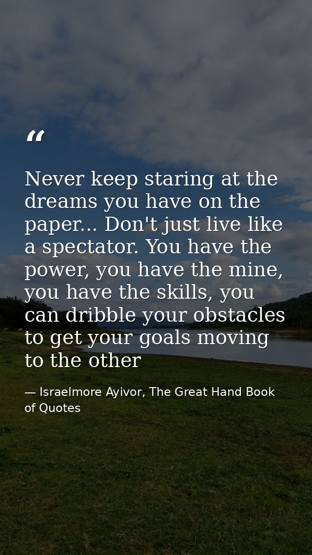 Never keep staring at the dreams you have on the paper... Don't just live like a spectator. You have the power, you have — Israelmore Ayivor, The Great Hand Book of Quotes