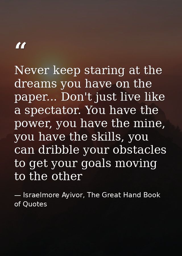 Never keep staring at the dreams you have on the paper... Don't just live like a spectator. You have the power, you have — Israelmore Ayivor, The Great Hand Book of Quotes