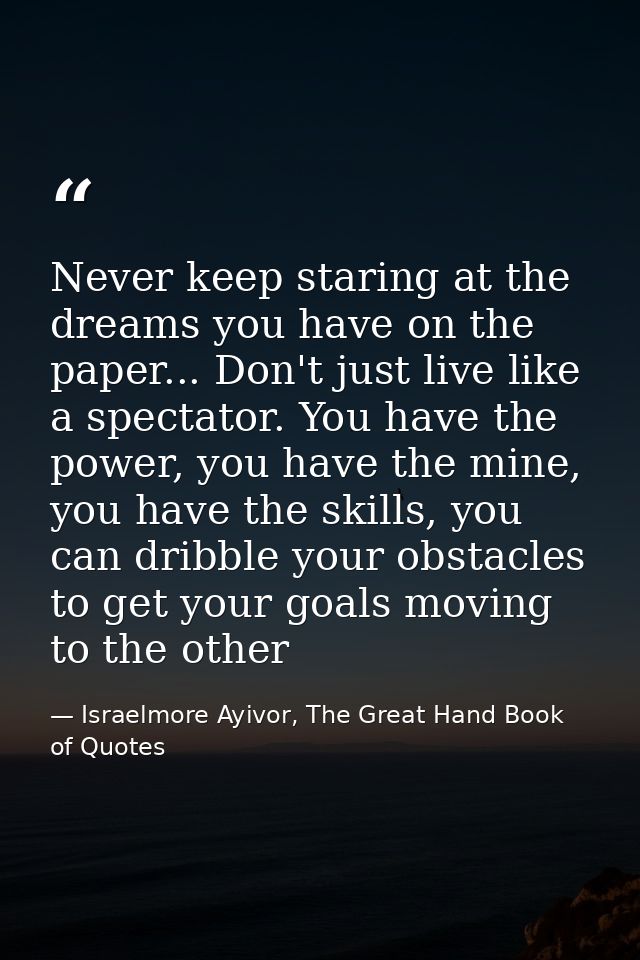 Never keep staring at the dreams you have on the paper... Don't just live like a spectator. You have the power, you have — Israelmore Ayivor, The Great Hand Book of Quotes