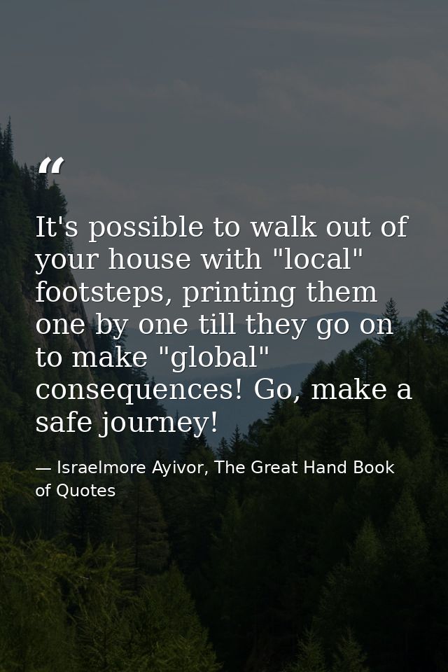 It's possible to walk out of your house with "local" footsteps, printing them one by one till they go on to make "global — Israelmore Ayivor, The Great Hand Book of Quotes