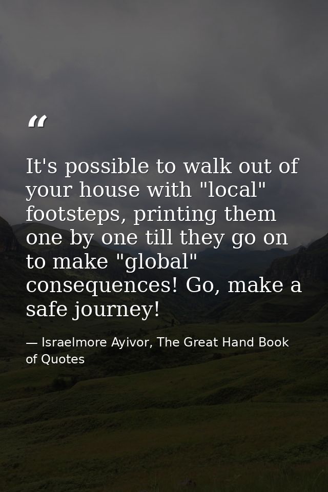 It's possible to walk out of your house with "local" footsteps, printing them one by one till they go on to make "global — Israelmore Ayivor, The Great Hand Book of Quotes
