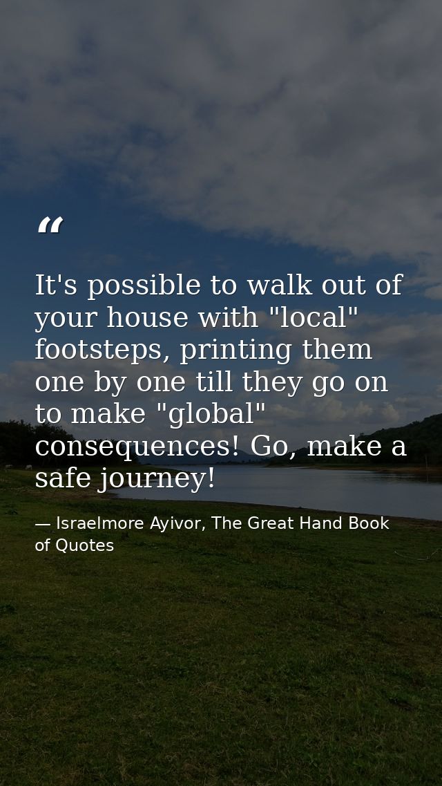 It's possible to walk out of your house with "local" footsteps, printing them one by one till they go on to make "global — Israelmore Ayivor, The Great Hand Book of Quotes