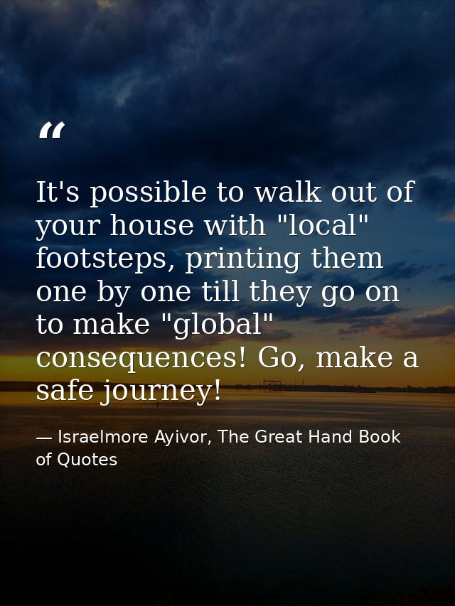 It's possible to walk out of your house with "local" footsteps, printing them one by one till they go on to make "global — Israelmore Ayivor, The Great Hand Book of Quotes