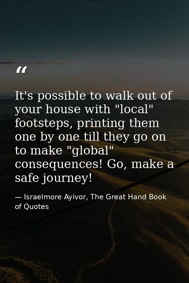It's possible to walk out of your house with "local" footsteps, printing them one by one till they go on to make "global — Israelmore Ayivor, The Great Hand Book of Quotes