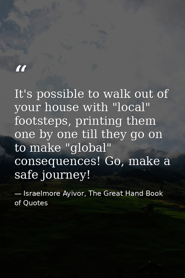 It's possible to walk out of your house with "local" footsteps, printing them one by one till they go on to make "global — Israelmore Ayivor, The Great Hand Book of Quotes