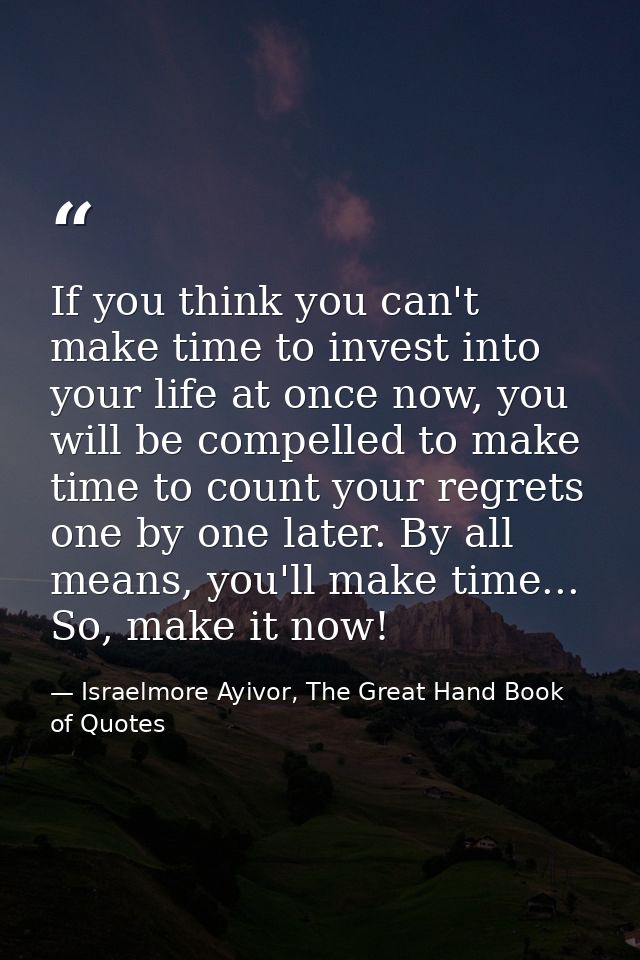 If you think you can't make time to invest into your life at once now, you will be compelled to make time to count your  — Israelmore Ayivor, The Great Hand Book of Quotes