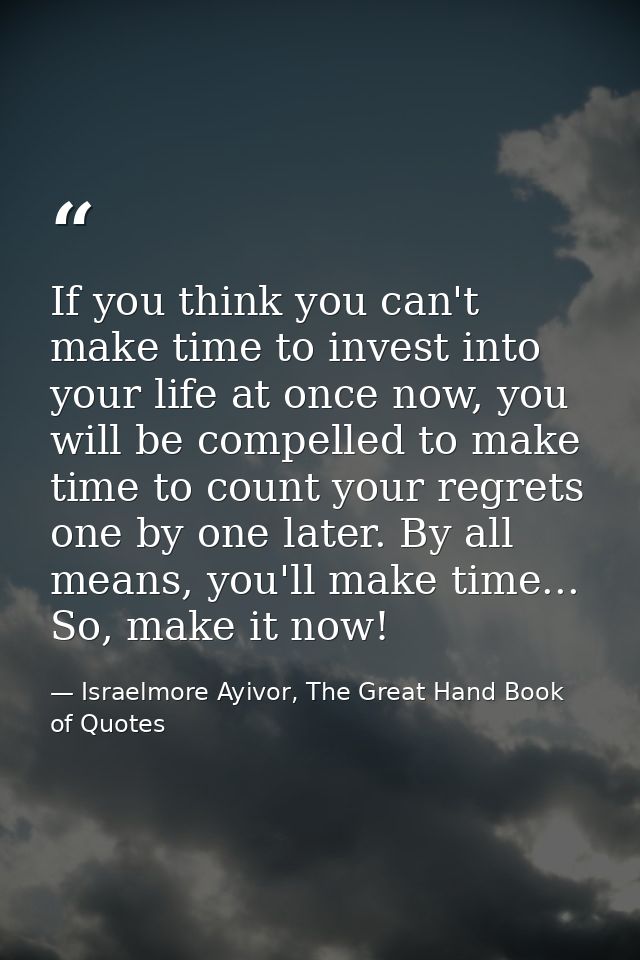 If you think you can't make time to invest into your life at once now, you will be compelled to make time to count your  — Israelmore Ayivor, The Great Hand Book of Quotes