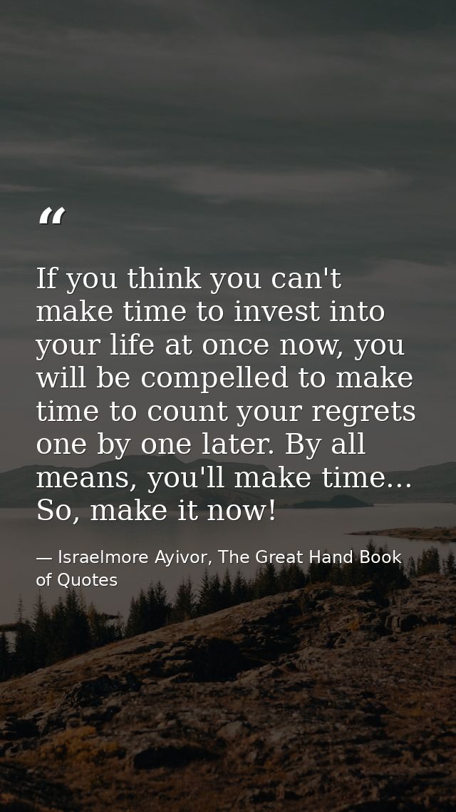 If you think you can't make time to invest into your life at once now, you will be compelled to make time to count your  — Israelmore Ayivor, The Great Hand Book of Quotes