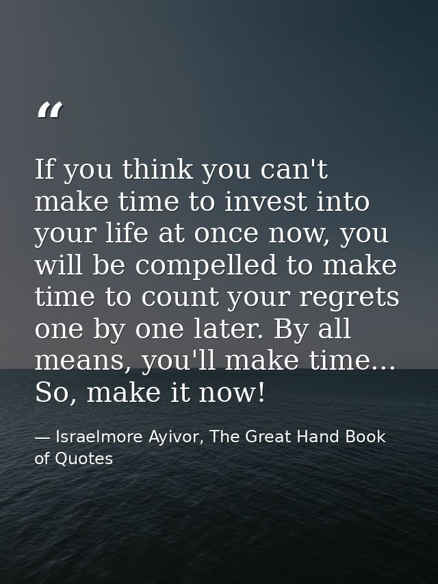 If you think you can't make time to invest into your life at once now, you will be compelled to make time to count your  — Israelmore Ayivor, The Great Hand Book of Quotes