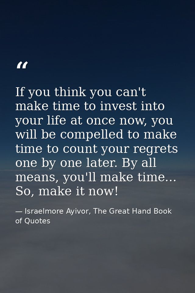 If you think you can't make time to invest into your life at once now, you will be compelled to make time to count your  — Israelmore Ayivor, The Great Hand Book of Quotes