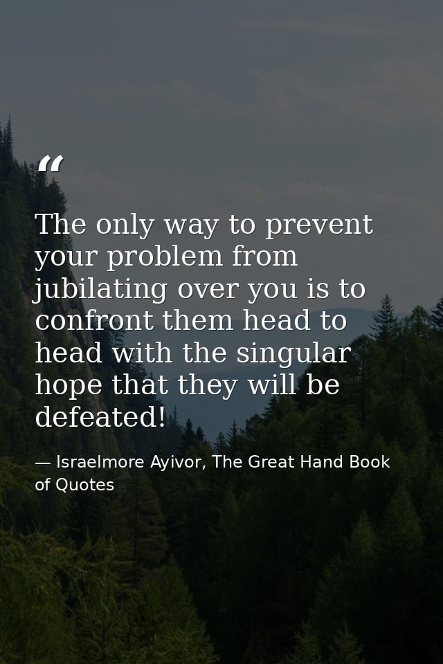 The only way to prevent your problem from jubilating over you is to confront them head to head with the singular hope th — Israelmore Ayivor, The Great Hand Book of Quotes