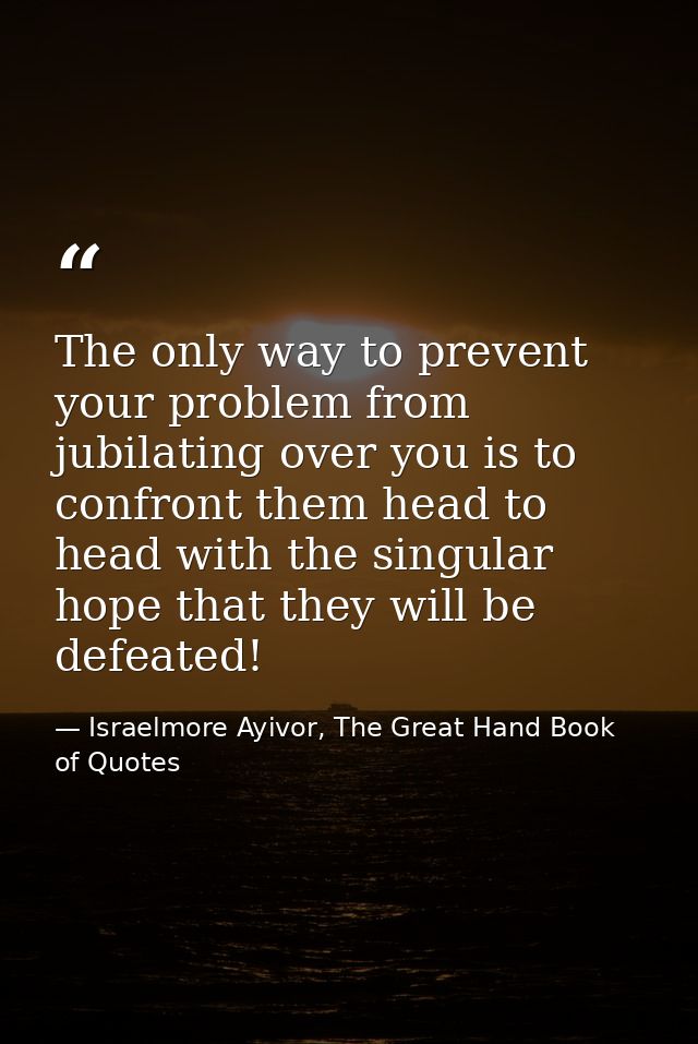 The only way to prevent your problem from jubilating over you is to confront them head to head with the singular hope th — Israelmore Ayivor, The Great Hand Book of Quotes