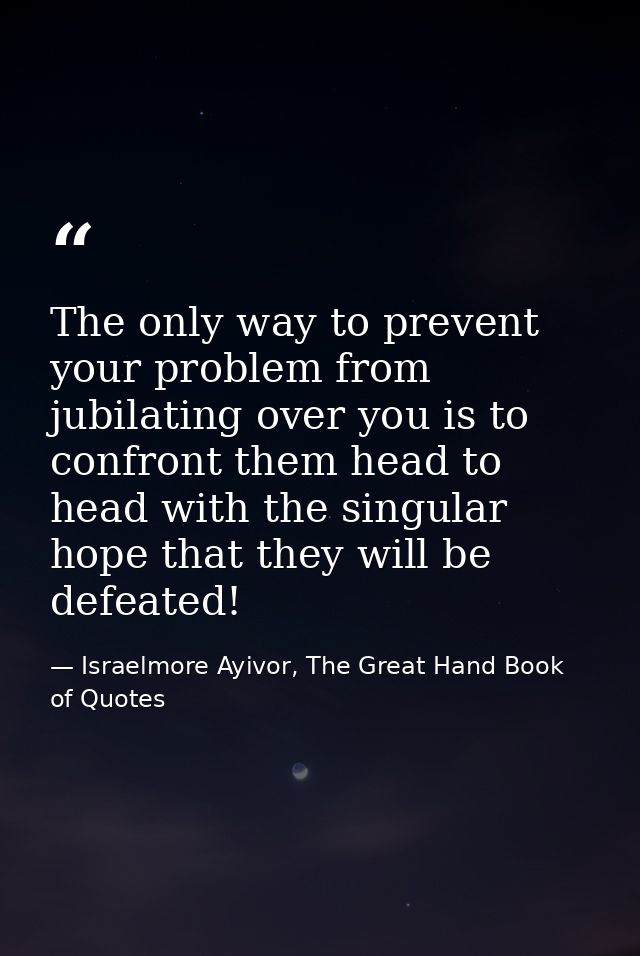 The only way to prevent your problem from jubilating over you is to confront them head to head with the singular hope th — Israelmore Ayivor, The Great Hand Book of Quotes