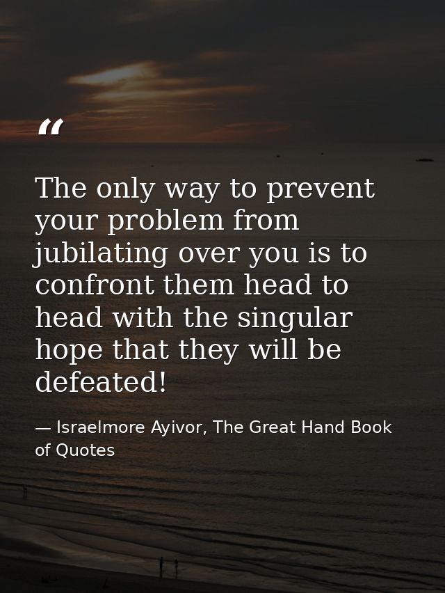 The only way to prevent your problem from jubilating over you is to confront them head to head with the singular hope th — Israelmore Ayivor, The Great Hand Book of Quotes
