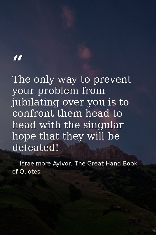 The only way to prevent your problem from jubilating over you is to confront them head to head with the singular hope th — Israelmore Ayivor, The Great Hand Book of Quotes