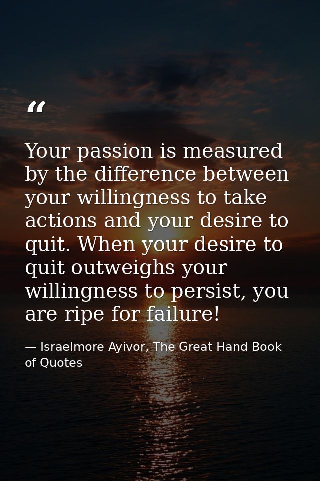 Your passion is measured by the difference between your willingness to take actions and your desire to quit. When your d — Israelmore Ayivor, The Great Hand Book of Quotes