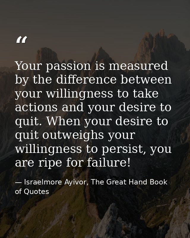 Your passion is measured by the difference between your willingness to take actions and your desire to quit. When your d — Israelmore Ayivor, The Great Hand Book of Quotes