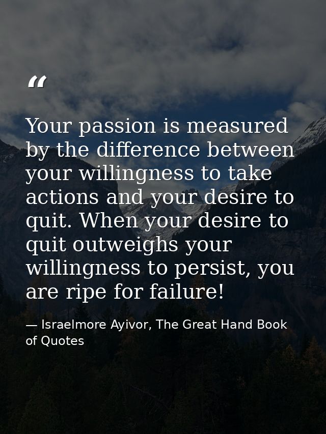 Your passion is measured by the difference between your willingness to take actions and your desire to quit. When your d — Israelmore Ayivor, The Great Hand Book of Quotes