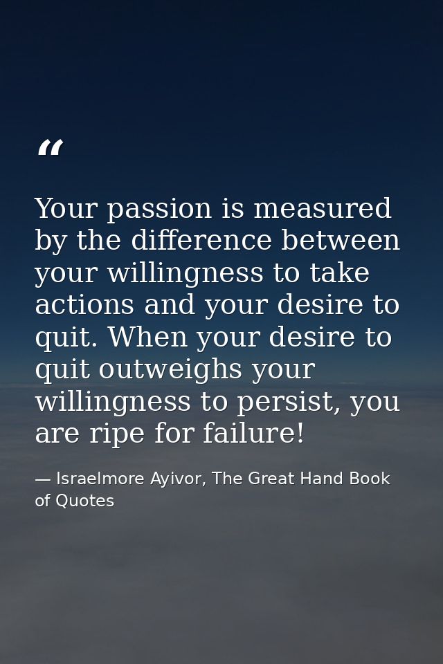 Your passion is measured by the difference between your willingness to take actions and your desire to quit. When your d — Israelmore Ayivor, The Great Hand Book of Quotes