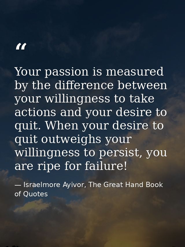 Your passion is measured by the difference between your willingness to take actions and your desire to quit. When your d — Israelmore Ayivor, The Great Hand Book of Quotes
