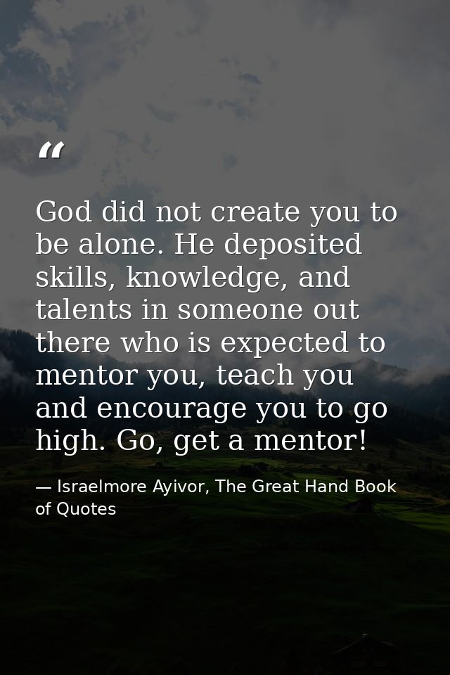 God did not create you to be alone. He deposited skills, knowledge, and talents in someone out there who is expected to  — Israelmore Ayivor, The Great Hand Book of Quotes