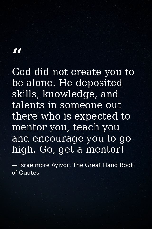 God did not create you to be alone. He deposited skills, knowledge, and talents in someone out there who is expected to  — Israelmore Ayivor, The Great Hand Book of Quotes